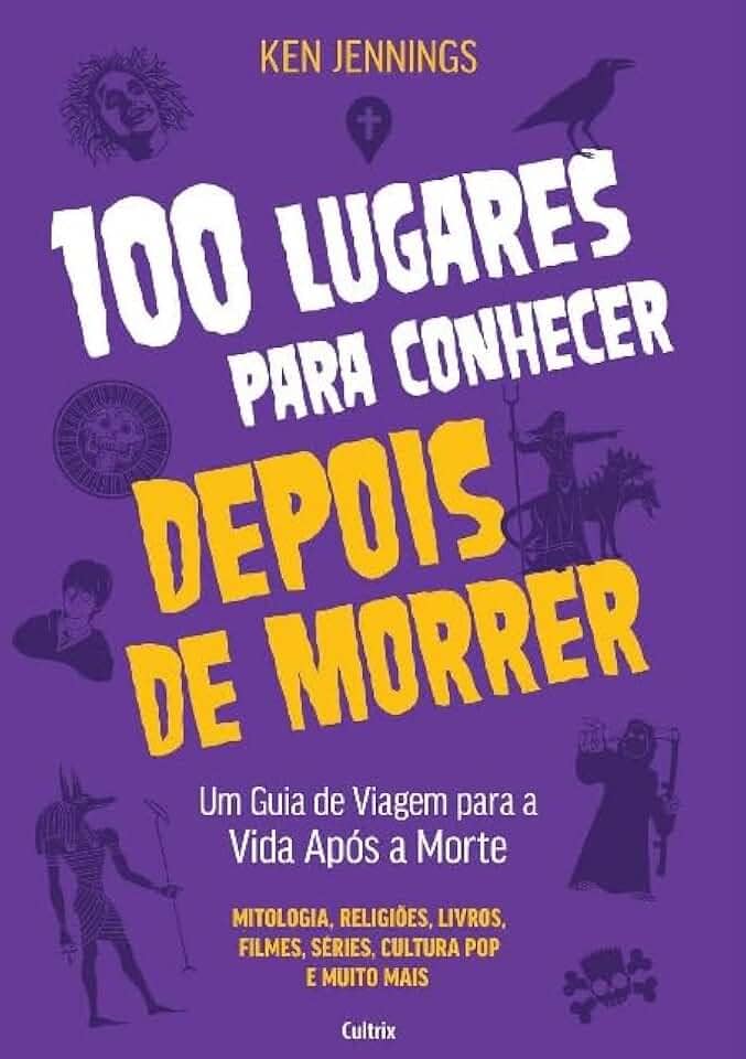 100 Lugares Para Conhecer Depois de Morrer: Um Guia de Viagem Para a Vida Após a Morte