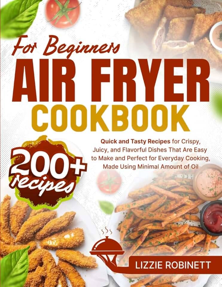 Air Fryer Cookbook for Beginners: 200+ Quick and Tasty Recipes for Crispy, Juicy, and Flavorful Dishes That Are Easy to Make and Perfect for Everyday Cooking, Made Using Minimal Amount of Oil