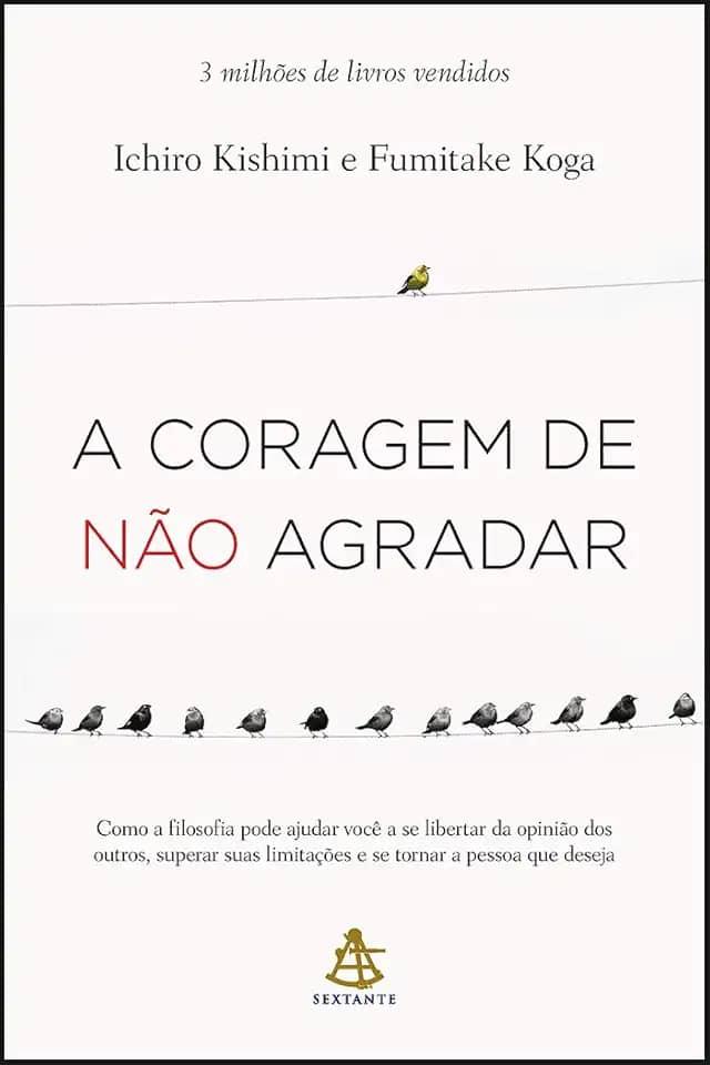 A coragem de não agradar: Como a filosofia pode ajudar você a se libertar da opinião dos outros, superar suas limitações e se tornar a pessoa que deseja