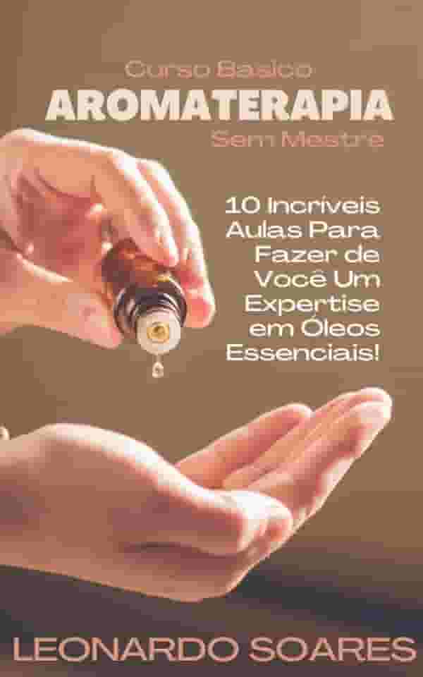 AROMATERAPIA: Curso Básico Sem Mestre - 10 Incríveis Aulas Para Fazer de Você um Expertise em Óleos Essenciais
