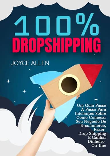 100% Dropshipping: Um Guia Passo A Passo Para Iniciantes Sobre Como Começar Seu Negócio De E-commerce, Fazer Drop Shipping E Ganhar Dinheiro On-line