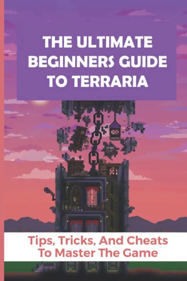 The Ultimate Beginners Guide To Terraria: Tips, Tricks, And Cheats To Master The Game