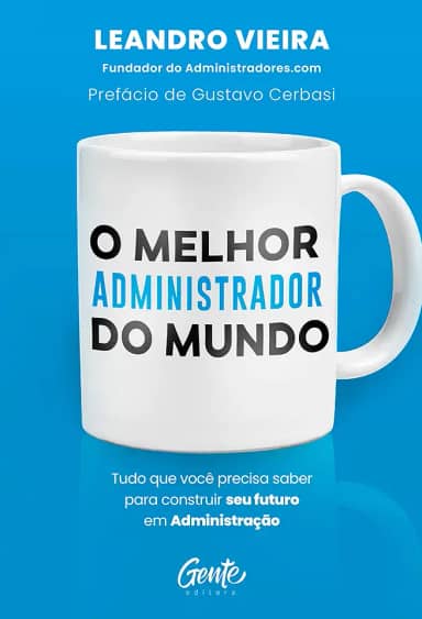 O melhor administrador do mundo: Tudo o que você precisa saber para construir seu futuro em Administração