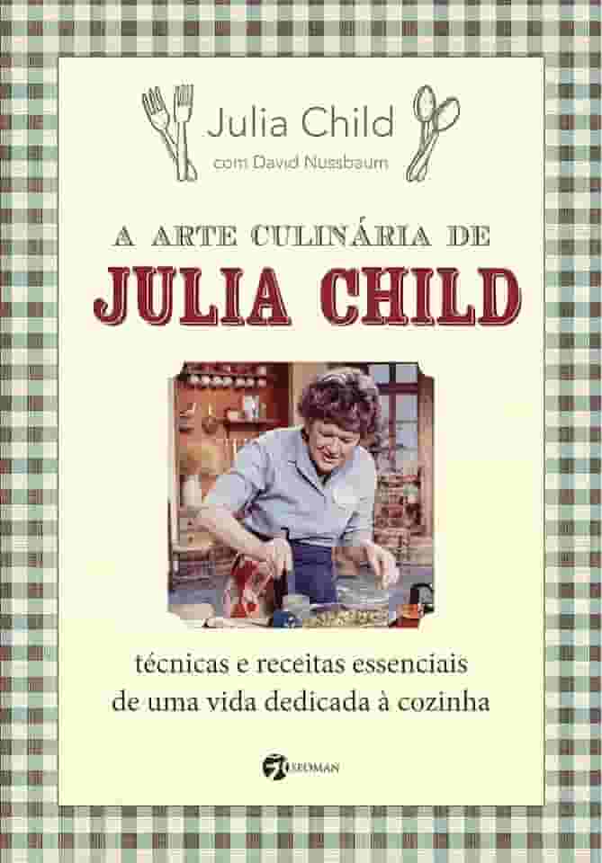A Arte Culinária de Julia Child: Técnicas e Receitas Essenciais de uma Vida Dedicada à Cozinha