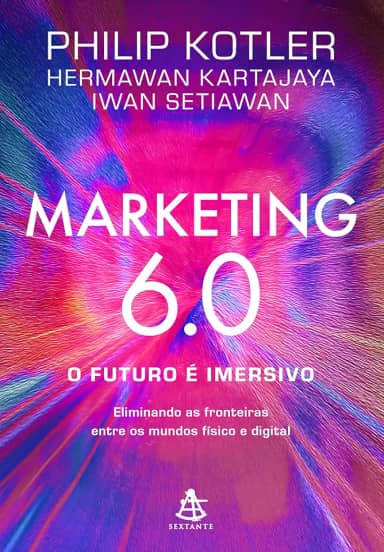 Marketing 6.0: O futuro é imersivo: Eliminando as fronteiras entre os mundos físico e digital